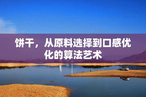 饼干，从原料选择到口感优化的算法艺术