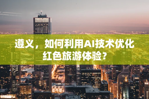 遵义，如何利用AI技术优化红色旅游体验？