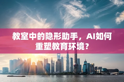 教室中的隐形助手，AI如何重塑教育环境？