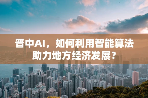 晋中AI，如何利用智能算法助力地方经济发展？