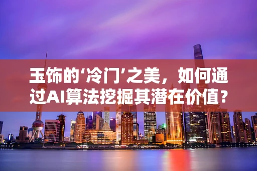 玉饰的‘冷门’之美，如何通过AI算法挖掘其潜在价值？
