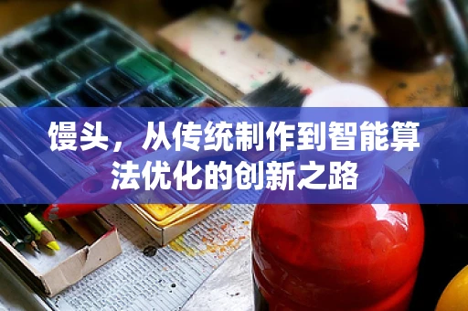 馒头，从传统制作到智能算法优化的创新之路