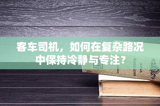 客车司机，如何在复杂路况中保持冷静与专注？