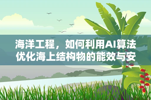 海洋工程，如何利用AI算法优化海上结构物的能效与安全？