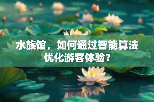 水族馆，如何通过智能算法优化游客体验？