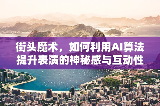 街头魔术，如何利用AI算法提升表演的神秘感与互动性？