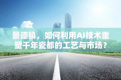 景德镇，如何利用AI技术重塑千年瓷都的工艺与市场？