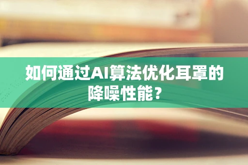 如何通过AI算法优化耳罩的降噪性能？