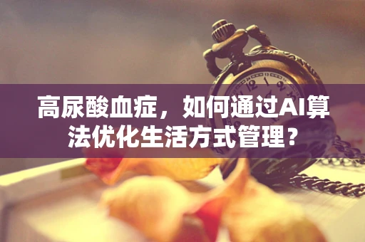高尿酸血症，如何通过AI算法优化生活方式管理？