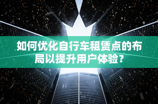 如何优化自行车租赁点的布局以提升用户体验？