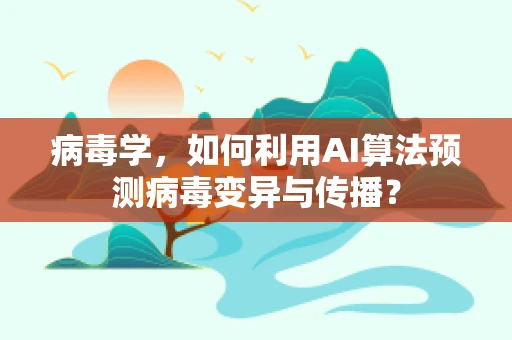 病毒学，如何利用AI算法预测病毒变异与传播？