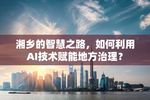 湘乡的智慧之路，如何利用AI技术赋能地方治理？