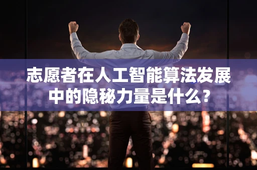志愿者在人工智能算法发展中的隐秘力量是什么？