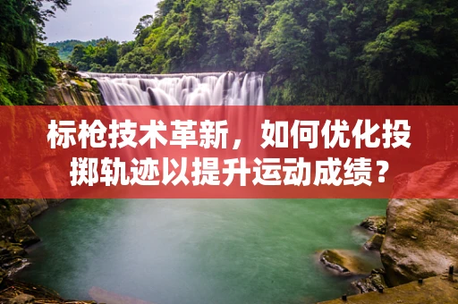 标枪技术革新，如何优化投掷轨迹以提升运动成绩？