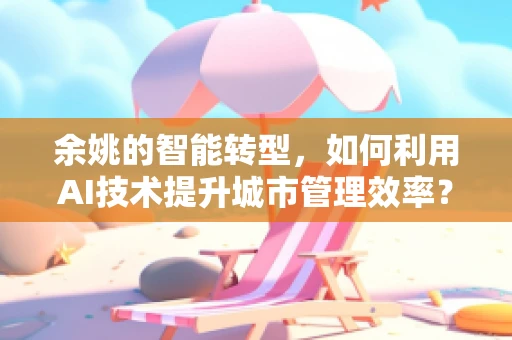 余姚的智能转型，如何利用AI技术提升城市管理效率？