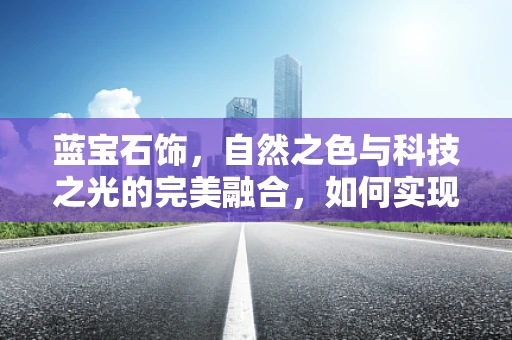 蓝宝石饰，自然之色与科技之光的完美融合，如何实现？
