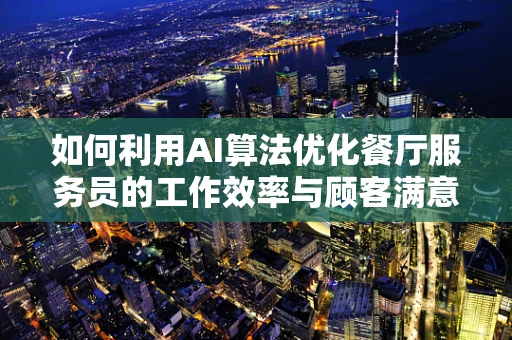 如何利用AI算法优化餐厅服务员的工作效率与顾客满意度？