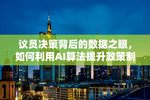 议员决策背后的数据之眼，如何利用AI算法提升政策制定的精准性？