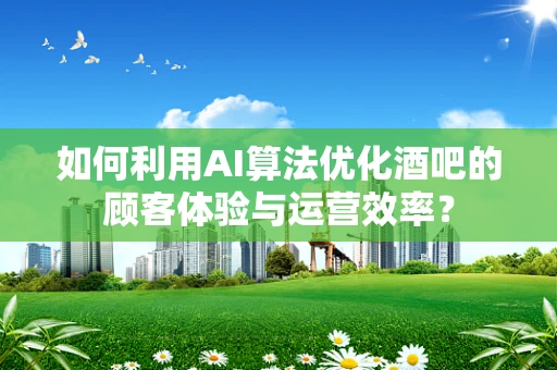 如何利用AI算法优化酒吧的顾客体验与运营效率？