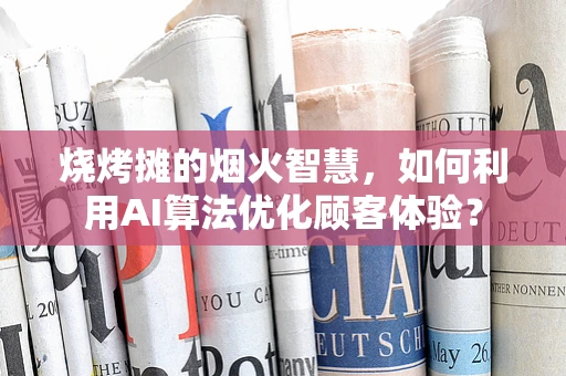 烧烤摊的烟火智慧，如何利用AI算法优化顾客体验？