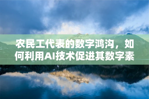 农民工代表的数字鸿沟，如何利用AI技术促进其数字素养提升？