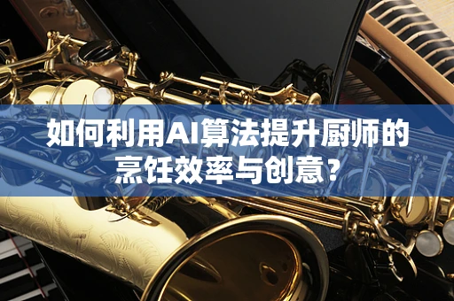 如何利用AI算法提升厨师的烹饪效率与创意？