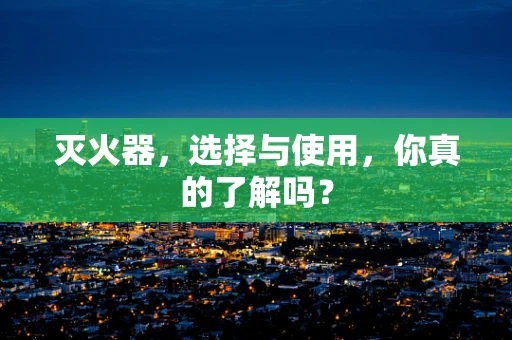 灭火器，选择与使用，你真的了解吗？