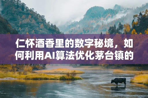 仁怀酒香里的数字秘境，如何利用AI算法优化茅台镇的酿酒工艺？