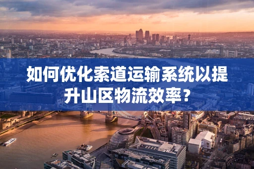如何优化索道运输系统以提升山区物流效率？