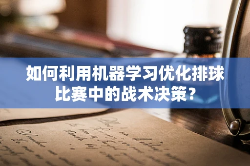 如何利用机器学习优化排球比赛中的战术决策？