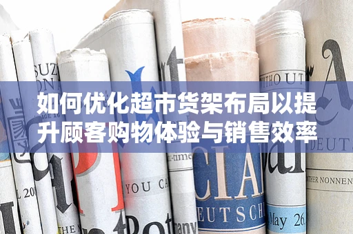 如何优化超市货架布局以提升顾客购物体验与销售效率？