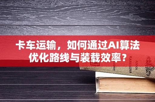 卡车运输，如何通过AI算法优化路线与装载效率？