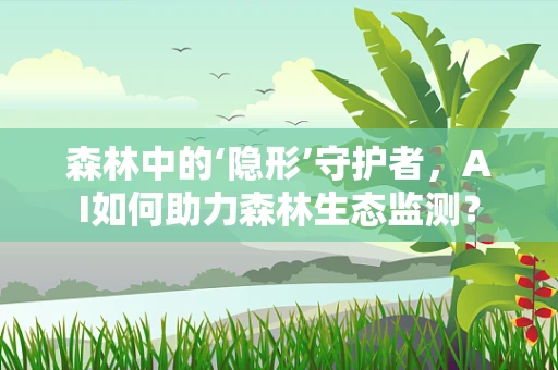 森林中的‘隐形’守护者，AI如何助力森林生态监测？