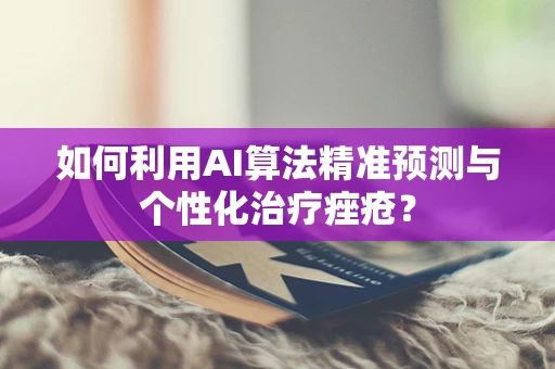 如何利用AI算法精准预测与个性化治疗痤疮？
