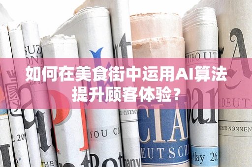 如何在美食街中运用AI算法提升顾客体验？