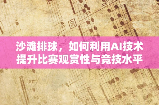 沙滩排球，如何利用AI技术提升比赛观赏性与竞技水平？