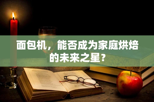 面包机，能否成为家庭烘焙的未来之星？