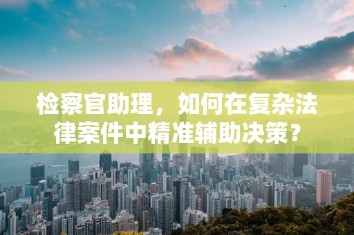 检察官助理，如何在复杂法律案件中精准辅助决策？