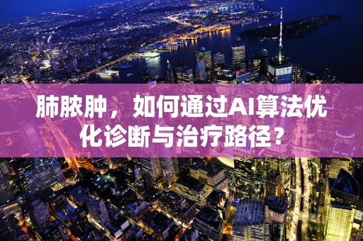 肺脓肿，如何通过AI算法优化诊断与治疗路径？