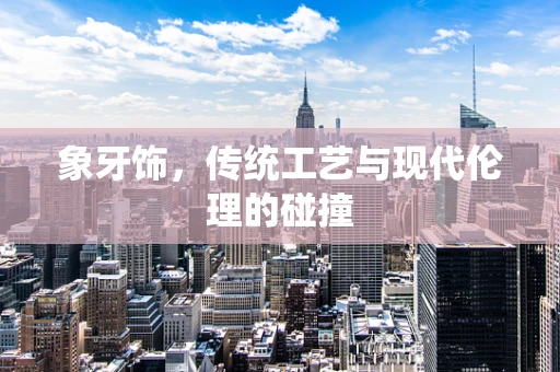 象牙饰，传统工艺与现代伦理的碰撞