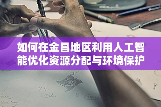 如何在金昌地区利用人工智能优化资源分配与环境保护？