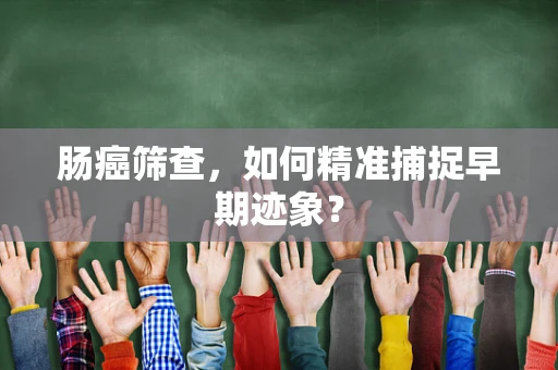 肠癌筛查，如何精准捕捉早期迹象？