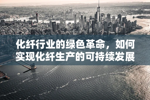 化纤行业的绿色革命，如何实现化纤生产的可持续发展？