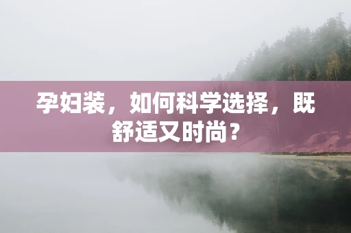 孕妇装，如何科学选择，既舒适又时尚？