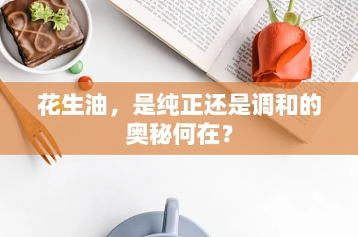 花生油，是纯正还是调和的奥秘何在？