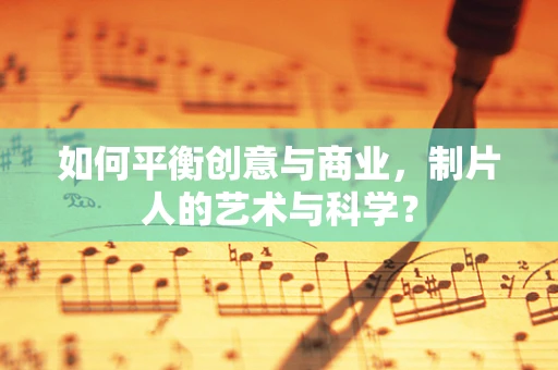如何平衡创意与商业，制片人的艺术与科学？