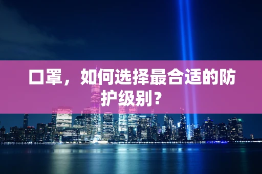 口罩，如何选择最合适的防护级别？