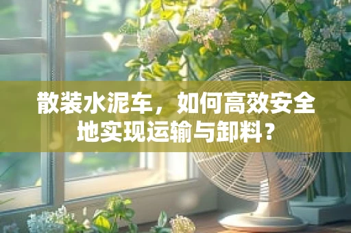 散装水泥车，如何高效安全地实现运输与卸料？