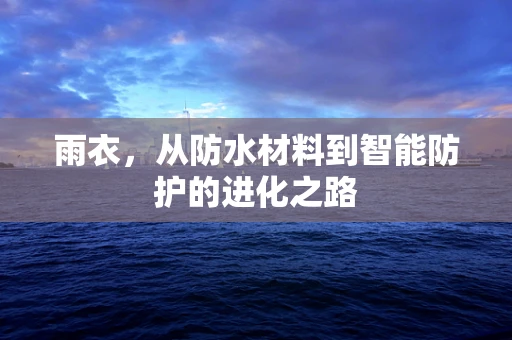 雨衣，从防水材料到智能防护的进化之路