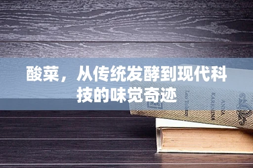 酸菜，从传统发酵到现代科技的味觉奇迹